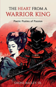 Title: The Heart From A Warrior King: Poetic Psalms of Passion, Author: Shone Bagley Sr