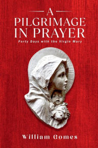 Title: A Pilgrimage in Prayer: Forty Days with the Virgin Mary:, Author: William Gomes