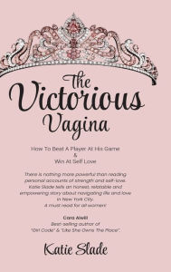 Title: The Victorious Vagina: HOW TO BEAT A PLAYER AT HIS GAME & WIN AT SELF-LOVE, Author: Katie Slade