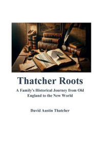 Title: Thatcher Roots A Family's Historical Journey from Old England to the New World, Author: David Thatcher