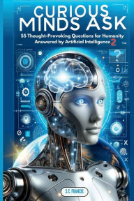 Title: Curious Minds Ask: 55 Thought-Provoking Questions for Humanity Answered by Artificial Intelligence 2, Author: S. C. Francis