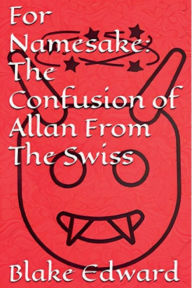 Title: For Namesake: The Confusion of Allan From The Swiss:, Author: Blake Edward