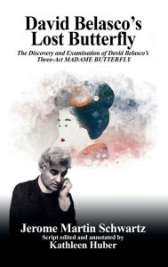 Title: David Belasco's Lost Butterfly: The Discovery and Examination of David Belasco's Three-Act MADAME BUTTERFLY, Author: Jerome Martin Schwartz