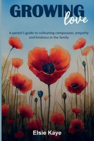 Title: Growing Love: A Parent's Guide to Cultivating Compassion, Empathy and Kindness in the Family, Author: Elsie Kaye