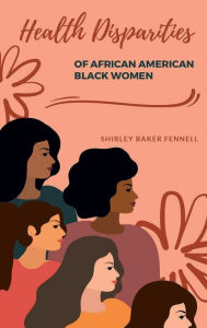 Title: HEALTH DISPARITIES OF AFRICAN AMERICAN BLACK WOMEN, Author: SHIRLEY FENNELL BAKER