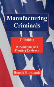 Title: Manufacturing Criminals, 2nd Edition: Wiretapping and Planting Evidence, Author: Bonnie Burkhardt