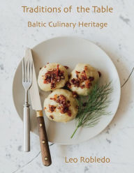 Title: Traditions of the Table: Baltic Culinary Heritage, Author: Chef Leo Robledo