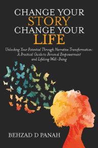 Title: Change Your Story, Change Your Life: Unlocking Your Potential Through Narrative Transformation: A Practical Guide to Personal Empowerment and Lifelong Well-B, Author: Behzad Panah