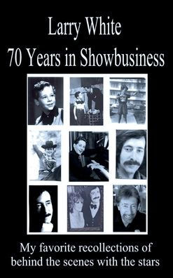 Larry White 70 Years in Showbusiness: M y favorite recollections of behind the scenes with the stars