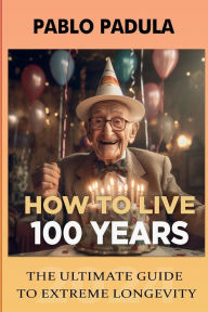 Title: How to live 100 years: The Ultimate Guide to Extreme Longevity, Author: Pablo Padula