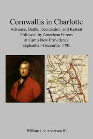 Title: Cornwallis in Charlotte: Advance, Battle, Occupation, and Retreat, Followed by American Forces at Camp New Providence, September-December 1780, Author: William Anderson