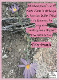 Title: Ethnobotany and Uses of Native Plants in the Bosque by American Indian Tribes of the Southwest: An Integrated/Transdisciplinary Approach to Ecosystem Services, Author: Tyler Pounds