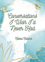 Title: Conversations I Wish I'd Never Had, Author: Clara Collins