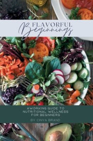 Title: Flavorful Beginnings: A Working Guide to Nutritional Wellness for Beginners:, Author: Cinya Brand