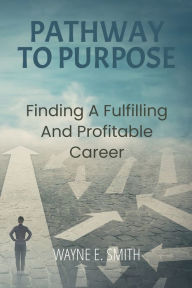 Title: Pathway To Purpose: Finding a Fulfilling and Profitable Career, Author: Wayne E. Smith