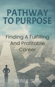 Title: Pathway To Purpose: Finding a Fulfilling and Profitable Career, Author: Wayne E. Smith
