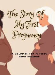 Title: The Story of My First Pregnancy: A Diary For A First Time Mother To Be Journal:Capture every moment of becoming a mother, Author: Garrick Coleman