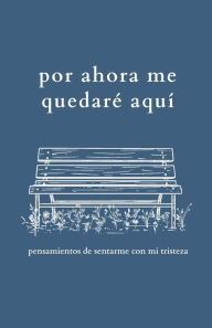 Title: por ahora me quedarï¿½ aquï¿½: pensamientos de sentarme con mi tristeza, Author: Olivia M