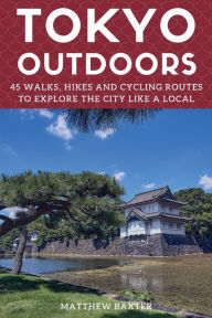 Title: Tokyo Outdoors: 45 Walks, Hikes and Cycling Routes to Explore the City Like a Local, Author: Matthew Baxter