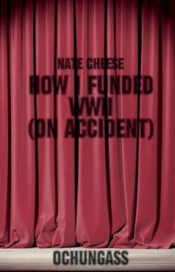 Title: How I Funded WWII (on accident): Written by Nate Cheese, by Ochungass, Author: Ochungass