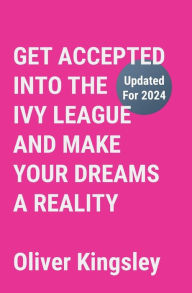 Title: Get Accepted Into the Ivy League and Make Your Dreams A Reality, Author: Oliver Kingsley