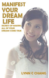 Title: Manifest Your Dream Life: Secrets of Making All of Your Dreams Come True, Author: Lynn C. Chang