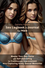 Title: Sex Logbook & Journal for Men: Master Your Sex Game with Self-Debriefing for Continuous Improvement While Capturing Kinky Sexual Memories, Author: Delisha Keane