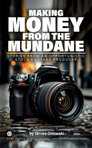 Title: Making Money from the Mundane: Stories from an Opportunistic Stock Footage Producer - An Ultimate Photographer's Guide for Optimizing Your Side, Author: James Orlowski