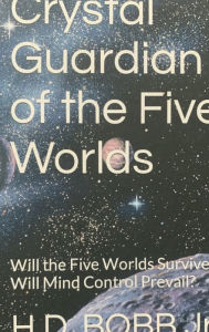 Title: Crystal Guardian of the Five Worlds: Will the Five Worlds survive? Will Mind Control Prevail?, Author: H. D. Bobb Jr.