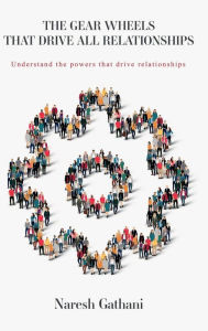 Title: THE GEAR WHEELS THAT DRIVE ALL RELATIONSHIPS: Understand the powers that drive relationships, Author: Naresh Gathani