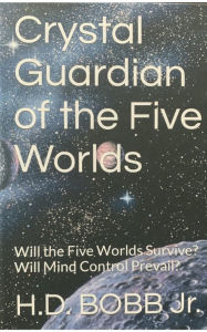 Title: Crystal Guardian of the Five Worlds: Will the Five Worlds survive? Will Mind Control Prevail?, Author: H. D. Bobb Jr.
