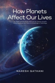 Title: How Planets Affect Our Lives: An observational study that can be read by anyone including those who have no knowledge of astrology., Author: Naresh Gathani