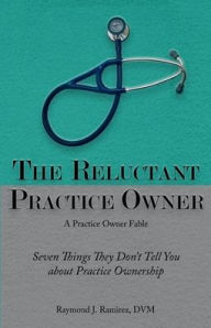 Title: The Reluctant Practice Owner A practice owner fable: The things 'they' don't tell you about practice ownership, Author: Raymond J Ramirez DVM