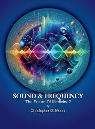 Title: SOUND AND FREQUENCY: The Future Of Medicine?, Author: Christopher Moon