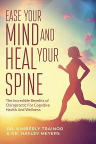 Title: Ease Your Mind And Heal Your Spine: The Incredible Benefits of Chiropractic For Cognitive Health And Wellness, Author: Kimberly Trainor
