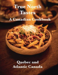 Title: True North Tastes I, A Canadian Cookbook: Quebec and Atlantic Canada, Author: Chef Leo Robledo