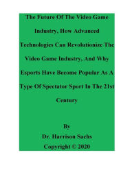 Title: The Future Of The Video Game Industry And How Advanced Technologies Can Revolutionize The Video Game Industry, Author: Dr. Harrison Sachs