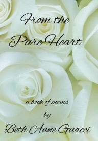 Title: From the Pure Heart: A book of poems by Beth Anne Guacci, Author: Beth Anne Guacci