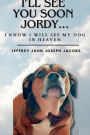 I'LL SEE YOU SOON JORDY...I KNOW I WILL SEE MY DOG IN HEAVEN