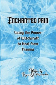 Title: Enchanted Pain: Using the Power of Witchcraft to Heal from a Trauma, Author: Pegasus J. Moonrider