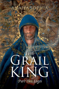 Title: The Grail King: Part Two: Logos, Author: Anaiya Sophia