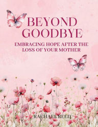 Title: Beyond Goodbye: Embracing Hope After the Loss of Your Mother, Author: Rachael Reed