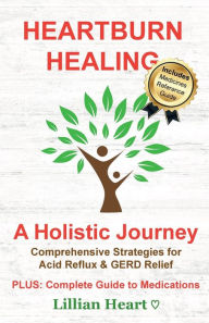 Title: Heartburn Healing - A Holistic Journey: Comprehensive Strategies For Acid Reflux & GERD Relief - PLUS: Complete Guide to Medications, Author: Lillian Heart