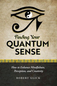 Title: Finding Your Quantum Sense: How to Enhance Mindfulness, Perception, and Creativity, Author: Robert Glick