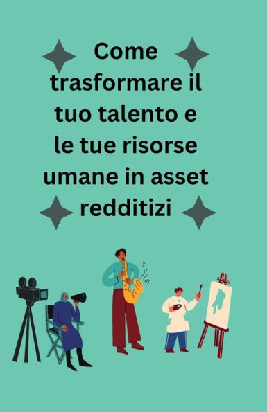 Come trasformare il tuo talento e le tue risorse umane in asset redditizi.: una storia sulla produttivitï¿½ umana risorse, profitti e beni.