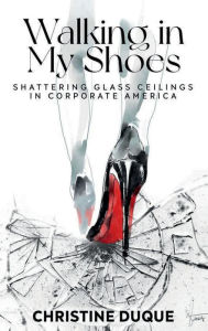 Title: Walking In My Shoes: Shattering Glass Ceilings in Corporate America, Author: Christine Duque