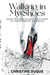 Title: Walking In My Shoes: Shattering Glass Ceilings in Corporate America, Author: Christine Duque
