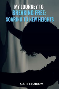 Title: My Journey to Breaking Free: Soaring to New Heights, Author: Scott E Harlow