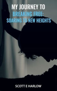 Title: My Journey to Breaking Free: Soaring to New Heights, Author: Scott E Harlow