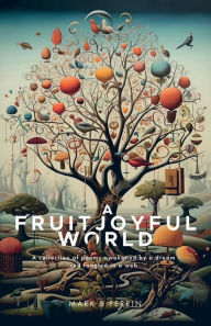 Title: A Fruitjoyful World: A collection of poems awakened by a dream and tangled in a web., Author: Mark Perrin